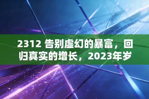 2312 告别虚幻的暴富,回归真实的增长,2023年岁末的财富沉思录