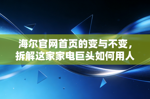 海尔官网首页的变与不变，拆解这家家电巨头如何用人单合一撬动万亿生态价值