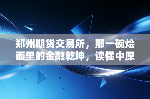 郑州期货交易所,那一碗烩面里的金融乾坤,读懂中原大地的价格守护神