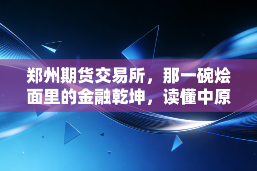 郑州期货交易所,那一碗烩面里的金融乾坤,读懂中原大地的价格守护神