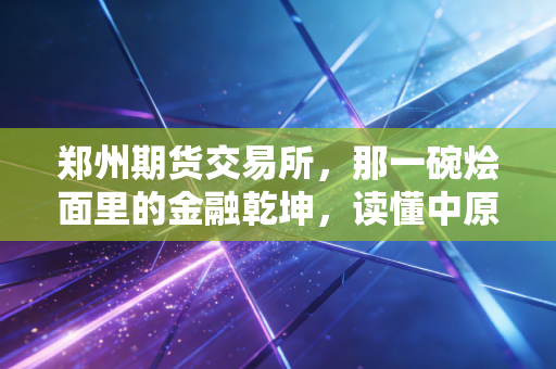 郑州期货交易所，那一碗烩面里的金融乾坤，读懂中原大地的价格守护神