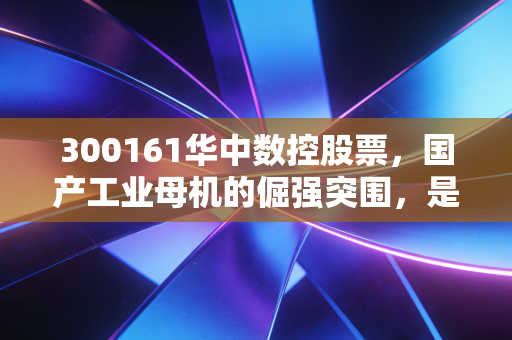 300161华中数控股票，国产工业母机的倔强突围，是长线金矿还是情绪炒作？