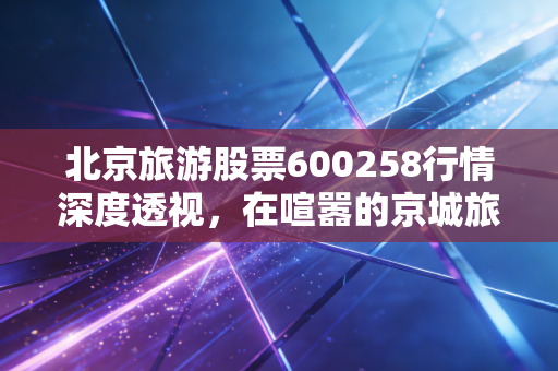 北京旅游股票600258行情深度透视,在喧嚣的京城旅游热中,首旅酒店还能不能买?