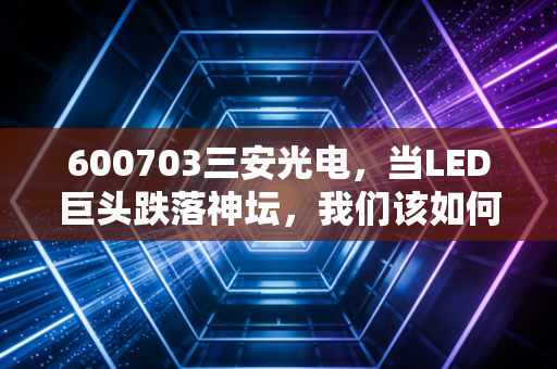 600703三安光电,当LED巨头跌落神坛,我们该如何看待这漫长的至暗时刻?