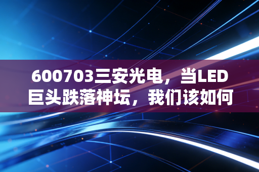 600703三安光电，当LED巨头跌落神坛，我们该如何看待这漫长的至暗时刻？