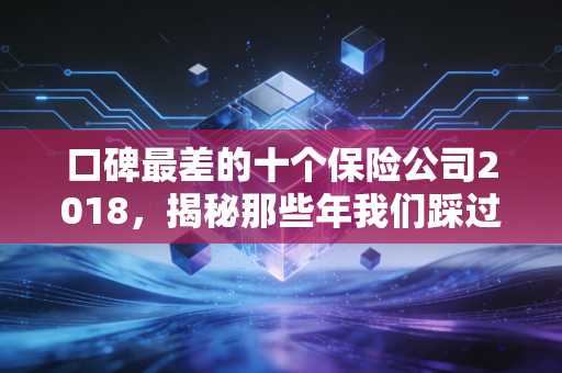 口碑最差的十个保险公司2018，揭秘那些年我们踩过的坑与背后的真相