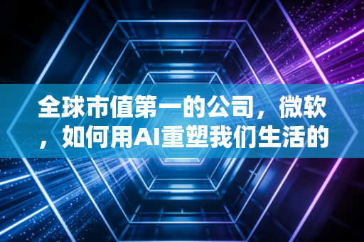 全球市值第一的公司，微软，如何用AI重塑我们生活的每一寸？