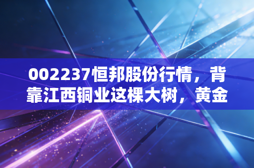 002237恒邦股份行情,背靠江西铜业这棵大树,黄金风口上的冶炼龙头还能飞多高?