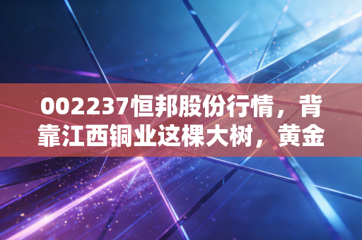 002237恒邦股份行情,背靠江西铜业这棵大树,黄金风口上的冶炼龙头还能飞多高?