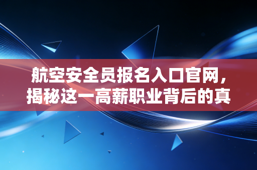 航空安全员报名入口官网，揭秘这一高薪职业背后的真相与机遇