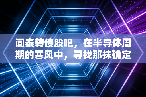 闻泰转债股吧,在半导体周期的寒风中,寻找那抹确定性的暖阳