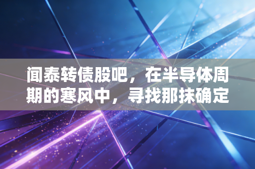 闻泰转债股吧，在半导体周期的寒风中，寻找那抹确定性的暖阳