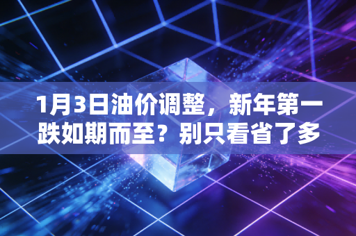 1月3日油价调整，新年第一跌如期而至？别只看省了多少钱，这背后的博弈才刚刚开始