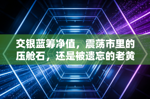 交银蓝筹净值,震荡市里的压舱石,还是被遗忘的老黄牛?