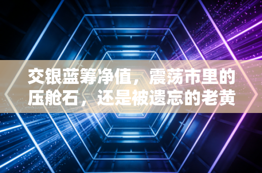 交银蓝筹净值,震荡市里的压舱石,还是被遗忘的老黄牛?