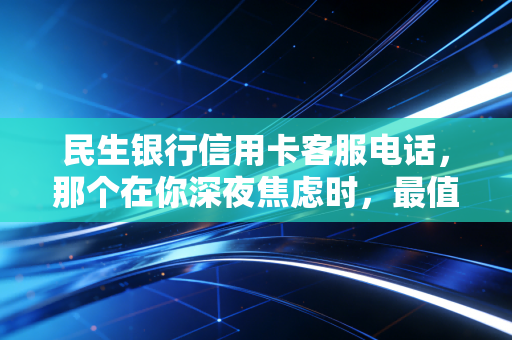 民生银行信用卡客服电话,那个在你深夜焦虑时,最值得信赖的钱包守护者