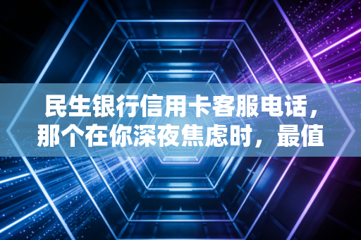 民生银行信用卡客服电话,那个在你深夜焦虑时,最值得信赖的钱包守护者