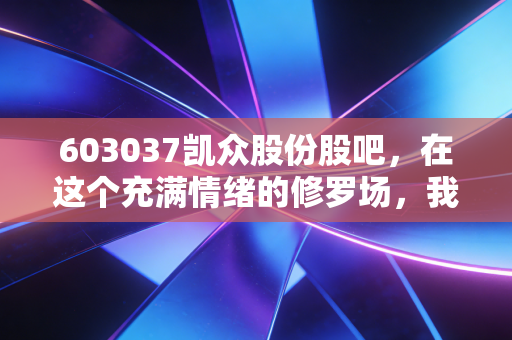 603037凯众股份股吧,在这个充满情绪的修罗场,我们该如何看清凯众股份的真面目?
