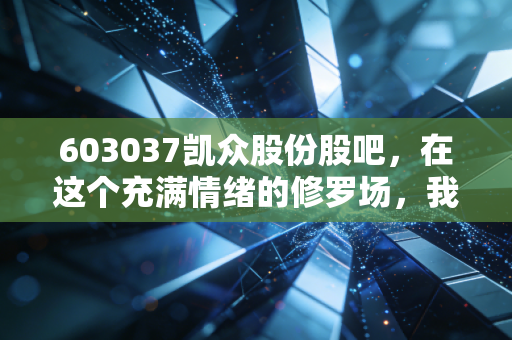 603037凯众股份股吧,在这个充满情绪的修罗场,我们该如何看清凯众股份的真面目?