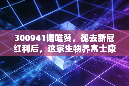 300941诺唯赞,褪去新冠红利后,这家生物界富士康还剩几斤几两?