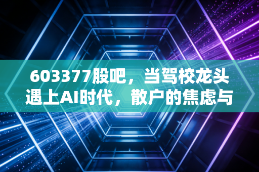 603377股吧,当驾校龙头遇上AI时代,散户的焦虑与东方时尚的破局之路
