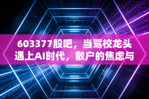 603377股吧，当驾校龙头遇上AI时代，散户的焦虑与东方时尚的破局之路