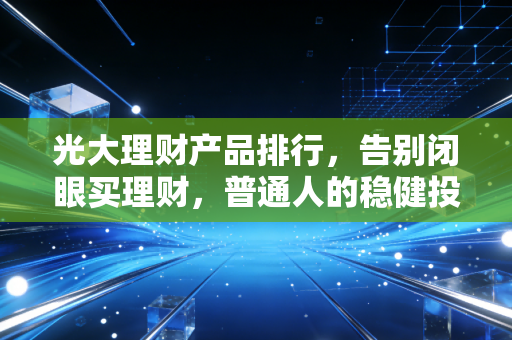 光大理财产品排行,告别闭眼买理财,普通人的稳健投资指南