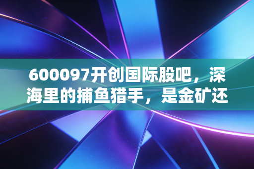 600097开创国际股吧，深海里的捕鱼猎手，是金矿还是寂寞的等待？