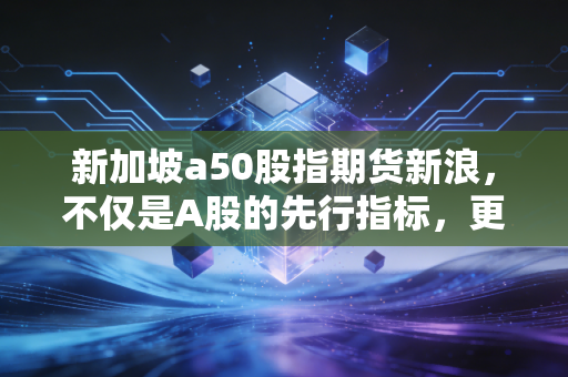新加坡a50股指期货新浪，不仅是A股的先行指标，更是咱们深夜操盘的必修课