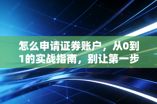 怎么申请证券账户，从0到1的实战指南，别让第一步成为你投资的绊脚石