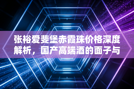 张裕爱斐堡赤霞珠价格深度解析，国产高端酒的面子与里子究竟值不值？