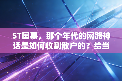 ST国嘉,那个年代的网路神话是如何收割散户的?给当下投机者的一记警钟