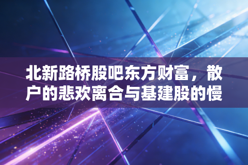 北新路桥股吧东方财富,散户的悲欢离合与基建股的慢牛梦