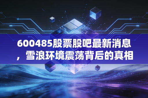 600485股票股吧最新消息,雪浪环境震荡背后的真相,散户如何在环保板块中寻找定心丸?