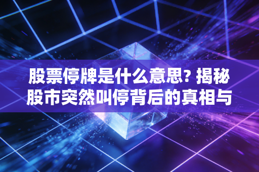 股票停牌是什么意思? 揭秘股市突然叫停背后的真相与投资者的应对之道