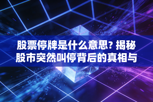 股票停牌是什么意思? 揭秘股市突然叫停背后的真相与投资者的应对之道