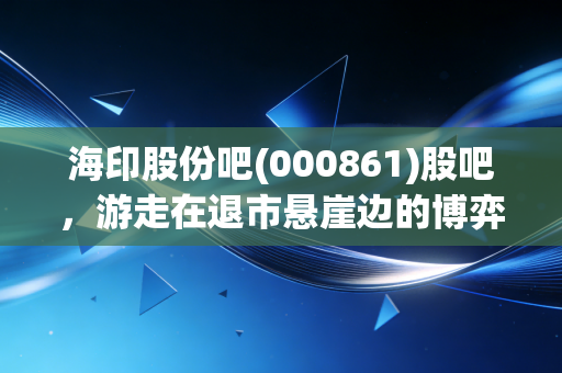 海印股份吧(000861)股吧，游走在退市悬崖边的博弈，是抄底良机还是价值陷阱？