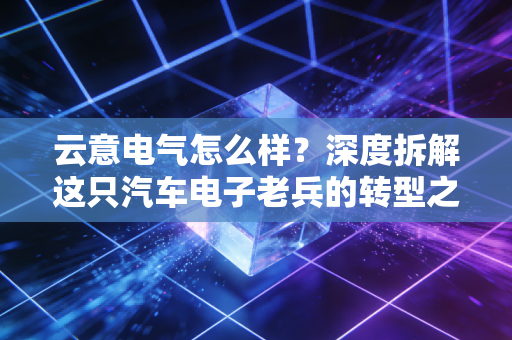 云意电气怎么样？深度拆解这只汽车电子老兵的转型之路与投资价值
