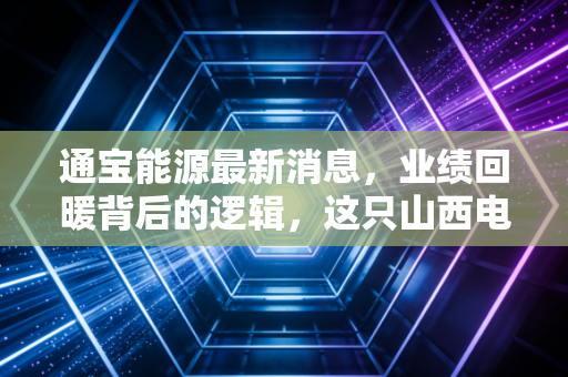 通宝能源最新消息,业绩回暖背后的逻辑,这只山西电力龙头是否值得你长期持有?