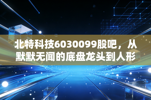 北特科技6030099股吧,从默默无闻的底盘龙头到人形机器人新贵,这只股到底能不能拿?