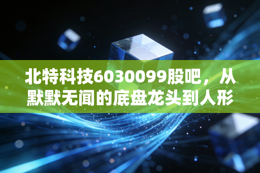 北特科技6030099股吧，从默默无闻的底盘龙头到人形机器人新贵，这只股到底能不能拿？