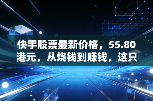 快手股票最新价格，55.80港元，从烧钱到赚钱，这只互联网红盘还能追吗？