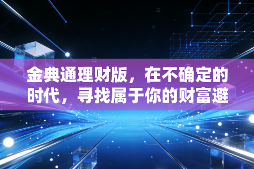 金典通理财版,在不确定的时代,寻找属于你的财富避风港