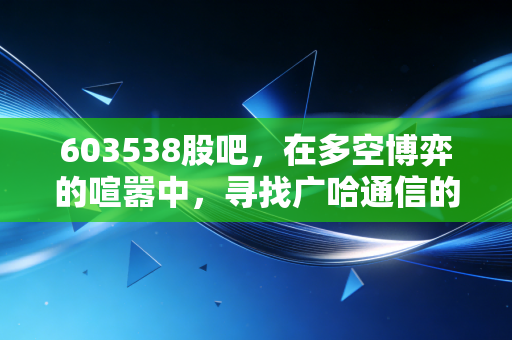 603538股吧,在多空博弈的喧嚣中,寻找广哈通信的真实价值锚点