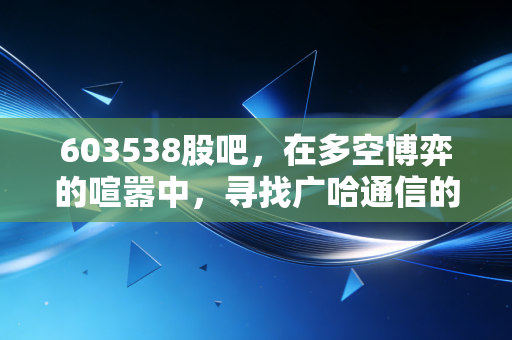 603538股吧,在多空博弈的喧嚣中,寻找广哈通信的真实价值锚点