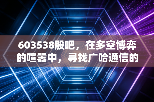 603538股吧，在多空博弈的喧嚣中，寻找广哈通信的真实价值锚点
