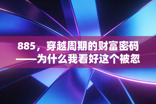885,穿越周期的财富密码——为什么我看好这个被忽视的隐形冠军?