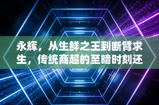 永辉，从生鲜之王到断臂求生，传统商超的至暗时刻还有多远？