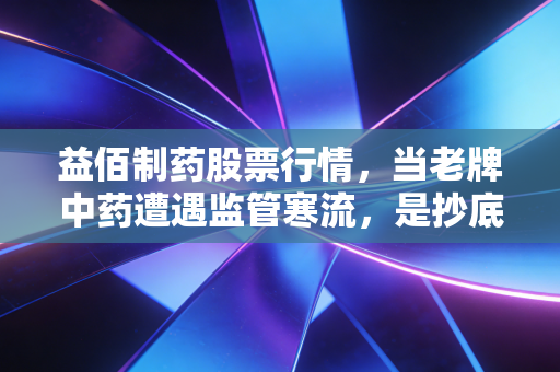 益佰制药股票行情，当老牌中药遭遇监管寒流，是抄底良机还是价值陷阱？