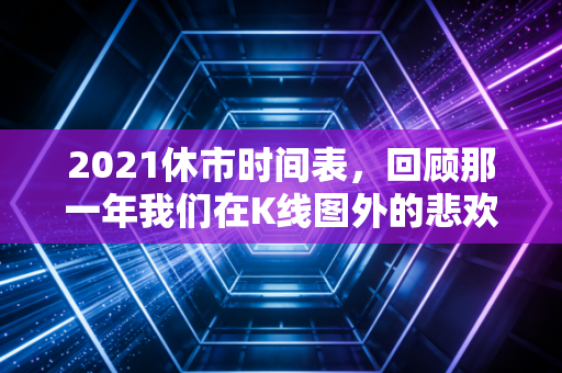 2021休市时间表,回顾那一年我们在K线图外的悲欢离合与投资启示